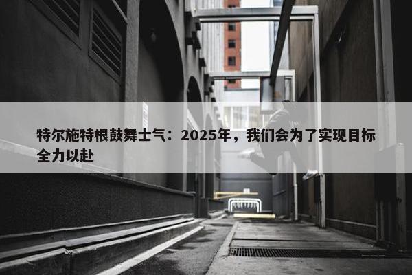 特尔施特根鼓舞士气：2025年，我们会为了实现目标全力以赴