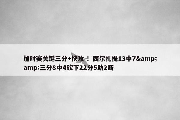 加时赛关键三分+快攻 ！西尔扎提13中7&amp;三分8中4砍下22分5助2断