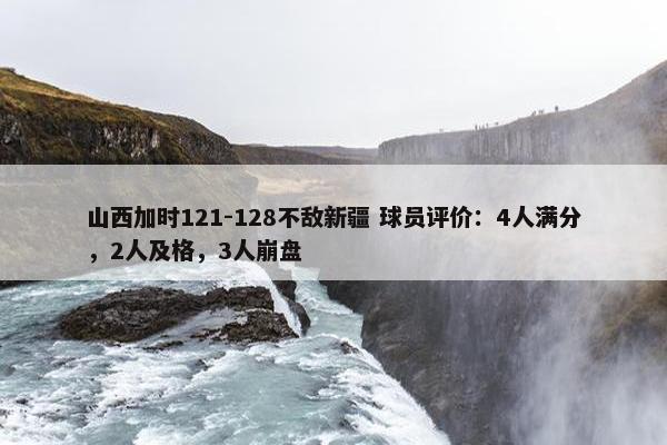 山西加时121-128不敌新疆 球员评价：4人满分，2人及格，3人崩盘