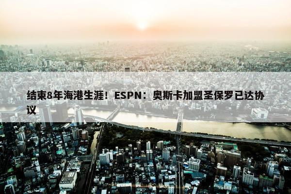 结束8年海港生涯！ESPN：奥斯卡加盟圣保罗已达协议