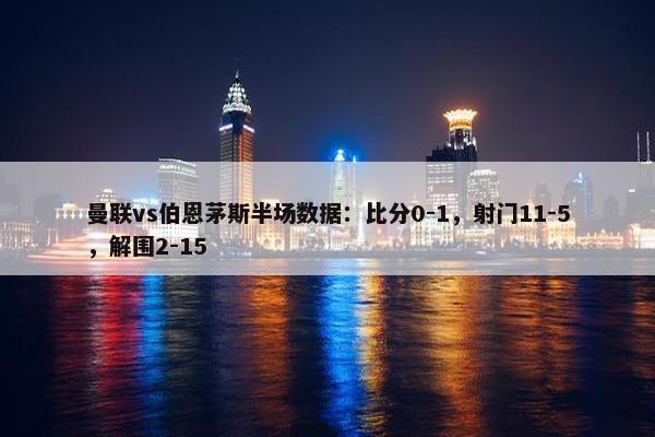 曼联vs伯恩茅斯半场数据：比分0-1，射门11-5，解围2-15