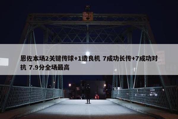 恩佐本场2关键传球+1造良机 7成功长传+7成功对抗 7.9分全场最高