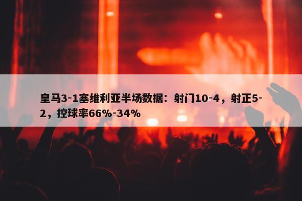 皇马3-1塞维利亚半场数据：射门10-4，射正5-2，控球率66%-34%