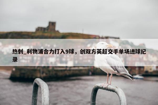 热刺_利物浦合力打入9球，创双方英超交手单场进球纪录