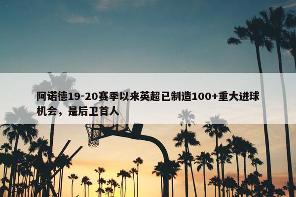 阿诺德19-20赛季以来英超已制造100+重大进球机会，是后卫首人