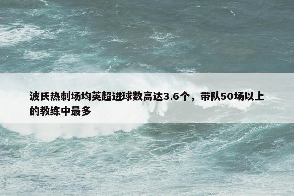 波氏热刺场均英超进球数高达3.6个，带队50场以上的教练中最多