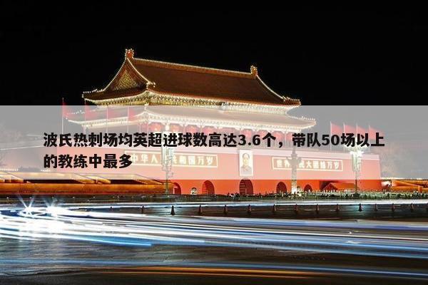 波氏热刺场均英超进球数高达3.6个，带队50场以上的教练中最多