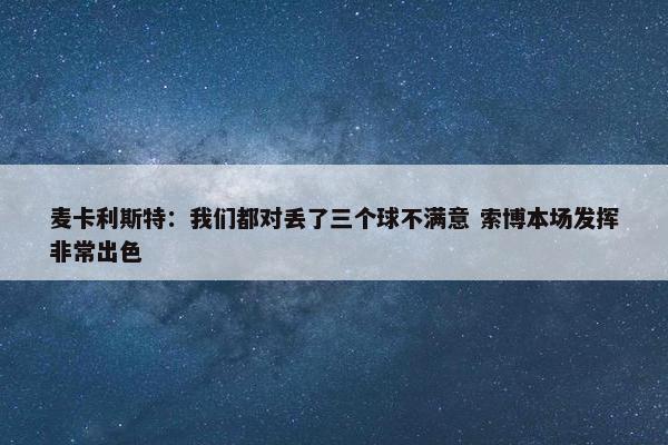 麦卡利斯特：我们都对丢了三个球不满意 索博本场发挥非常出色