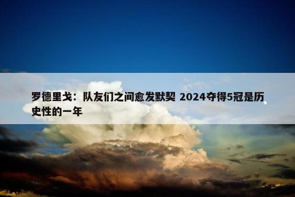 罗德里戈：队友们之间愈发默契 2024夺得5冠是历史性的一年