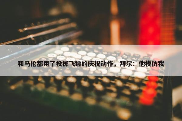 和马伦都用了投掷飞镖的庆祝动作，拜尔：他模仿我