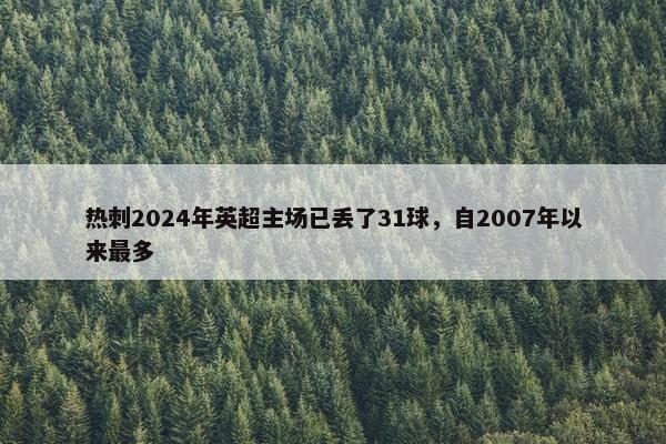 热刺2024年英超主场已丢了31球，自2007年以来最多