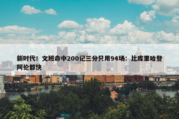 新时代！文班命中200记三分只用94场：比库里哈登阿伦都快