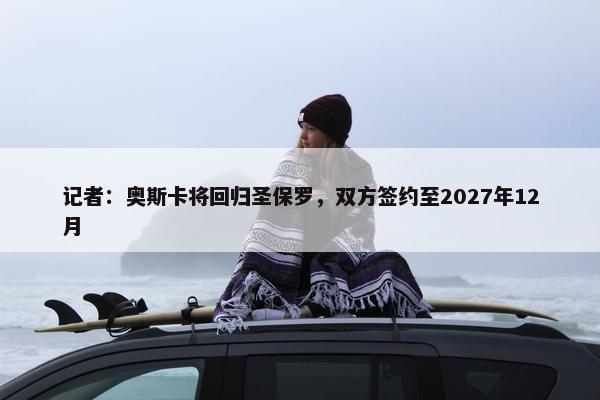 记者：奥斯卡将回归圣保罗，双方签约至2027年12月