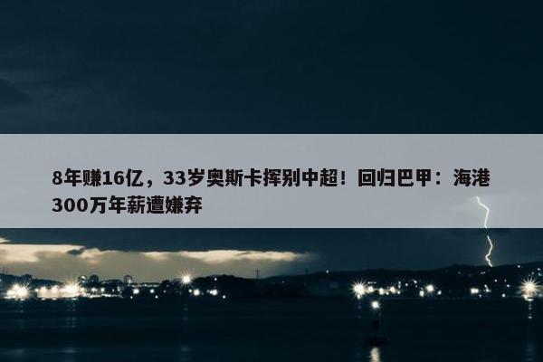 8年赚16亿，33岁奥斯卡挥别中超！回归巴甲：海港300万年薪遭嫌弃