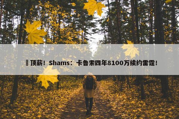 ️顶薪！Shams：卡鲁索四年8100万续约雷霆！