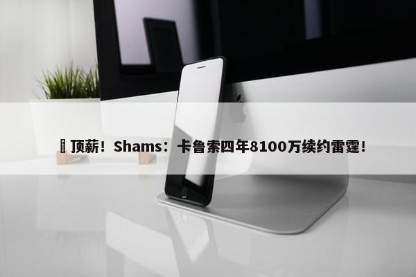 ️顶薪！Shams：卡鲁索四年8100万续约雷霆！