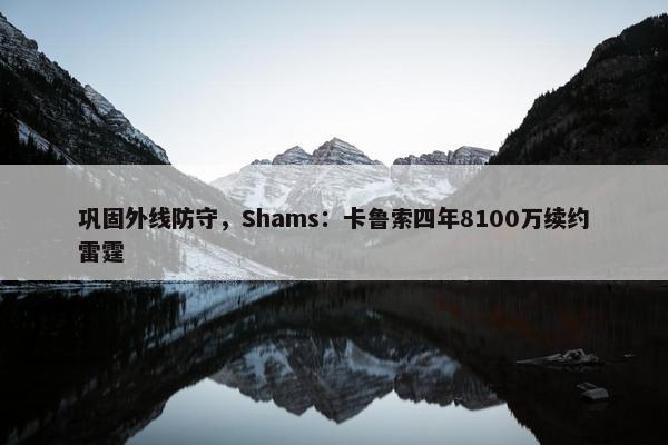 巩固外线防守，Shams：卡鲁索四年8100万续约雷霆