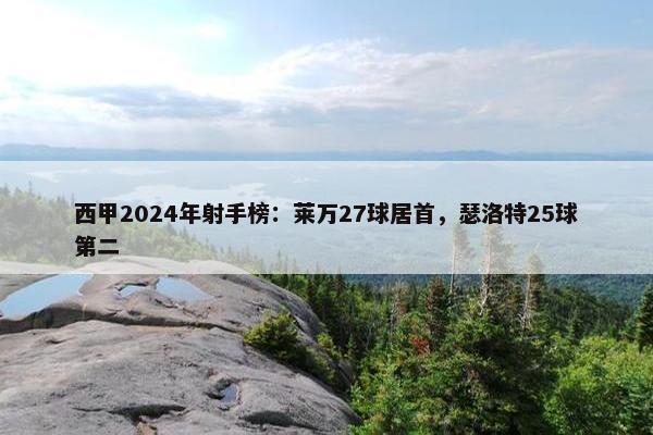 西甲2024年射手榜：莱万27球居首，瑟洛特25球第二