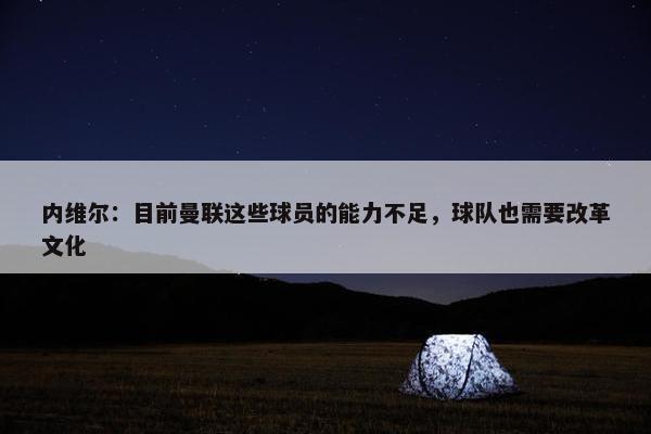 内维尔：目前曼联这些球员的能力不足，球队也需要改革文化