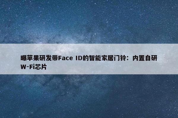 曝苹果研发带Face ID的智能家居门铃：内置自研W-Fi芯片