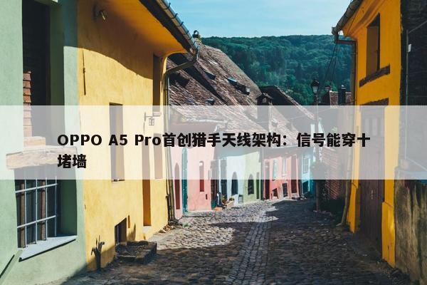 OPPO A5 Pro首创猎手天线架构：信号能穿十堵墙