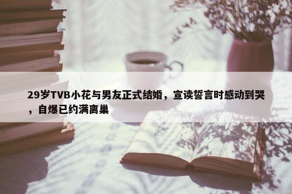 29岁TVB小花与男友正式结婚，宣读誓言时感动到哭，自爆已约满离巢