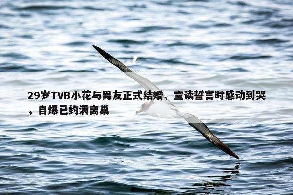 29岁TVB小花与男友正式结婚，宣读誓言时感动到哭，自爆已约满离巢