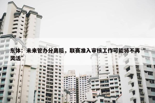 东体：未来管办分离后，联赛准入审核工作可能将不再“灵活”