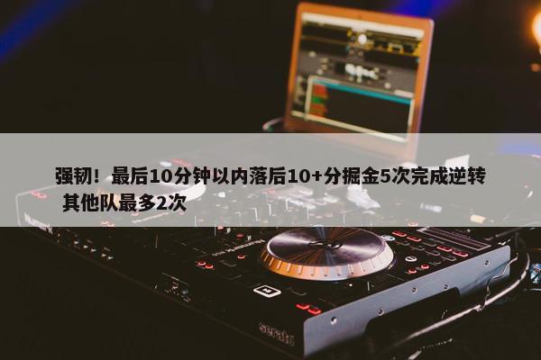 强韧！最后10分钟以内落后10+分掘金5次完成逆转 其他队最多2次