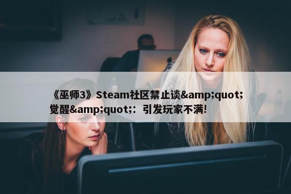 《巫师3》Steam社区禁止谈&quot;觉醒&quot;：引发玩家不满!