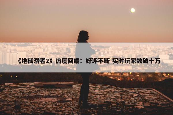 《地狱潜者2》热度回暖：好评不断 实时玩家数破十万