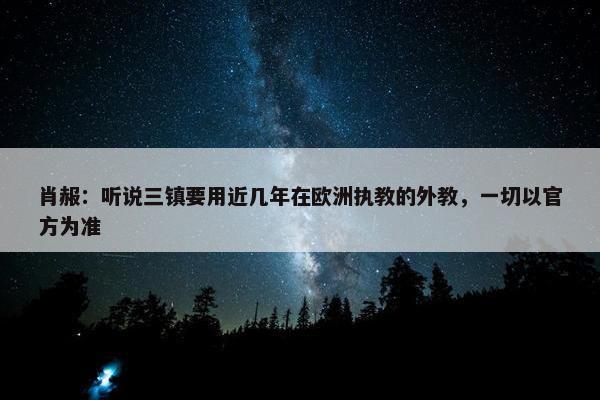 肖赧：听说三镇要用近几年在欧洲执教的外教，一切以官方为准