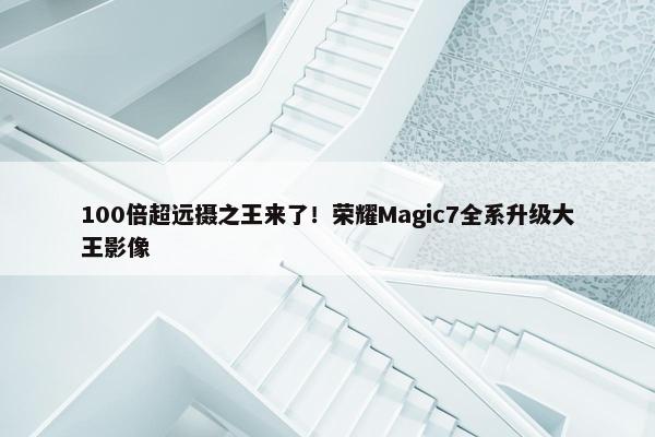 100倍超远摄之王来了！荣耀Magic7全系升级大王影像