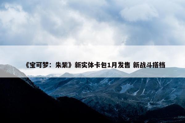 《宝可梦：朱紫》新实体卡包1月发售 新战斗搭档