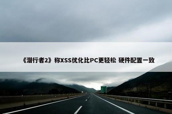 《潜行者2》称XSS优化比PC更轻松 硬件配置一致