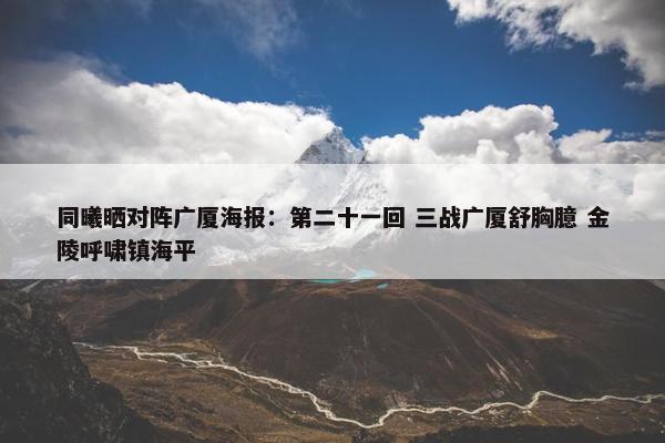 同曦晒对阵广厦海报：第二十一回 三战广厦舒胸臆 金陵呼啸镇海平