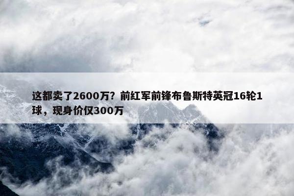 这都卖了2600万？前红军前锋布鲁斯特英冠16轮1球，现身价仅300万