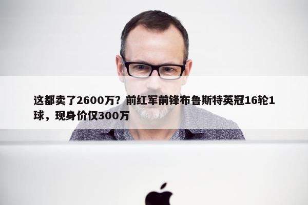 这都卖了2600万？前红军前锋布鲁斯特英冠16轮1球，现身价仅300万