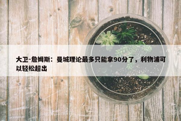 大卫-詹姆斯：曼城理论最多只能拿90分了，利物浦可以轻松超出