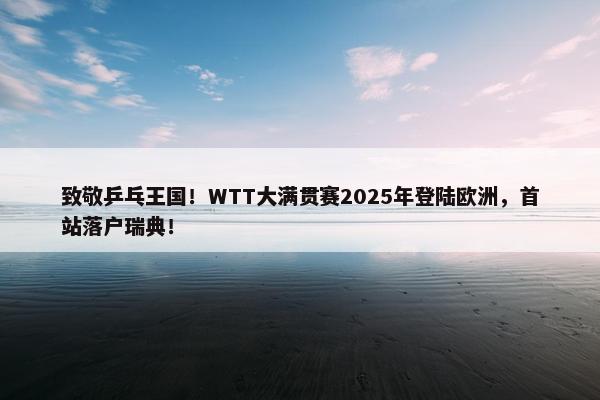 致敬乒乓王国！WTT大满贯赛2025年登陆欧洲，首站落户瑞典！