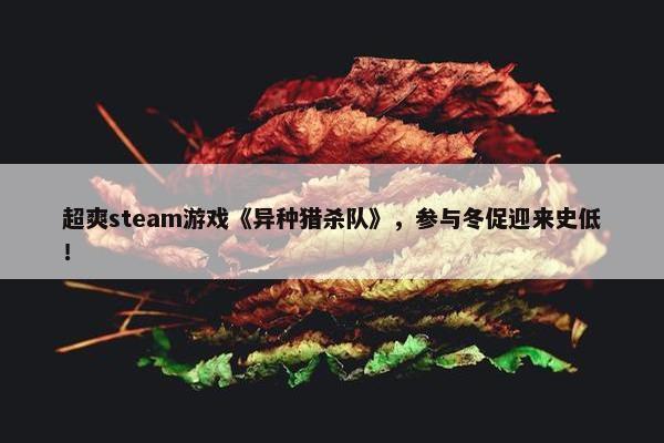 超爽steam游戏《异种猎杀队》，参与冬促迎来史低！