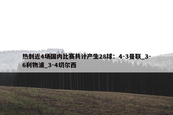 热刺近4场国内比赛共计产生28球：4-3曼联_3-6利物浦_3-4切尔西