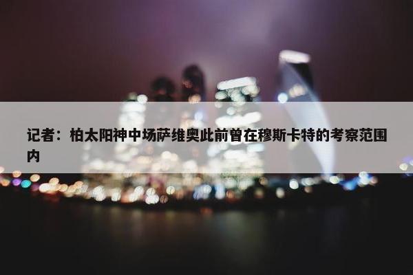 记者：柏太阳神中场萨维奥此前曾在穆斯卡特的考察范围内