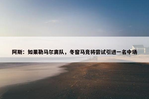 阿斯：如果勒马尔离队，冬窗马竞将尝试引进一名中场