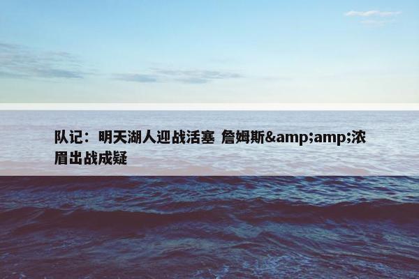 队记：明天湖人迎战活塞 詹姆斯&amp;浓眉出战成疑