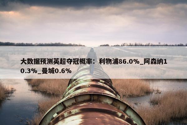 大数据预测英超夺冠概率：利物浦86.0%_阿森纳10.3%_曼城0.6%