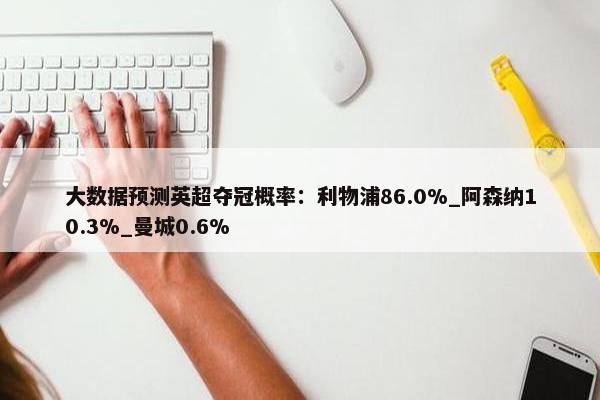 大数据预测英超夺冠概率：利物浦86.0%_阿森纳10.3%_曼城0.6%