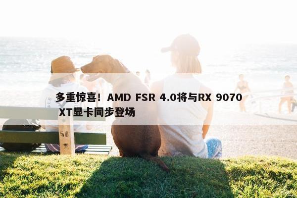 多重惊喜！AMD FSR 4.0将与RX 9070 XT显卡同步登场