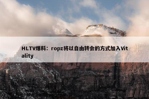 HLTV爆料：ropz将以自由转会的方式加入Vitality