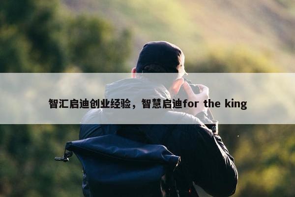 智汇启迪创业经验，智慧启迪for the king